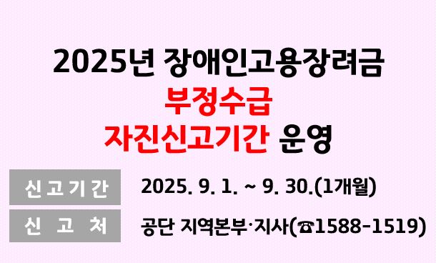 2025년 장애인고용장려금 부정수급 자진신고기간 운영 - 신고기간 2025. 9. 1. ~ 9. 30.(1개월) - 신고처 공단 지역본부·지사(☎1588-1519). 새 창 열림